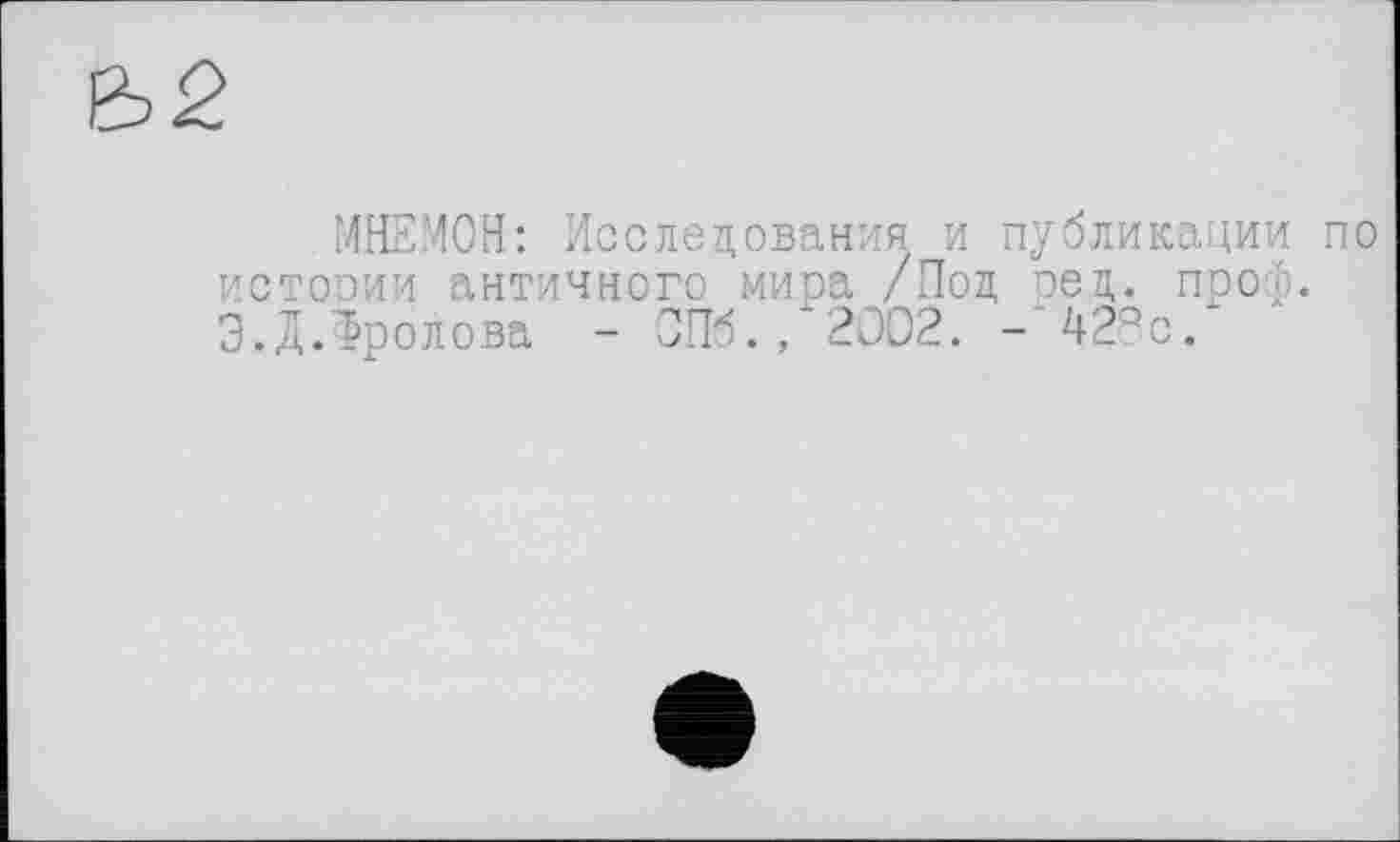 ﻿МНЕМОН: Исследования и публикации по истооии античного мира /Под оед. проф. Э.Д.Фролова - 0Пб.,*2ОО2. - 428с.